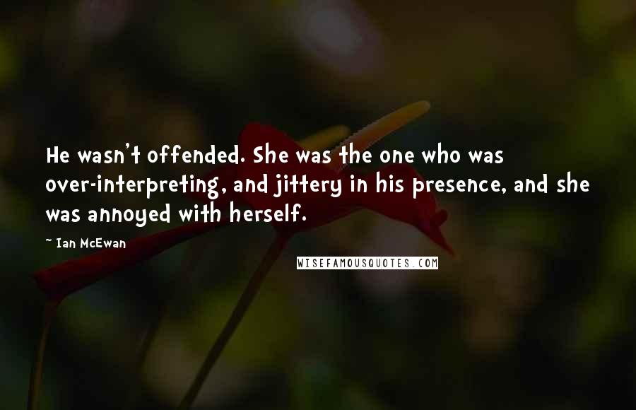 Ian McEwan Quotes: He wasn't offended. She was the one who was over-interpreting, and jittery in his presence, and she was annoyed with herself.