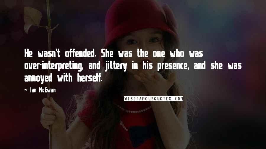 Ian McEwan Quotes: He wasn't offended. She was the one who was over-interpreting, and jittery in his presence, and she was annoyed with herself.