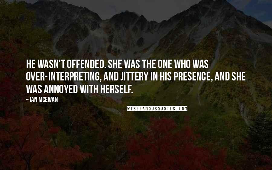 Ian McEwan Quotes: He wasn't offended. She was the one who was over-interpreting, and jittery in his presence, and she was annoyed with herself.