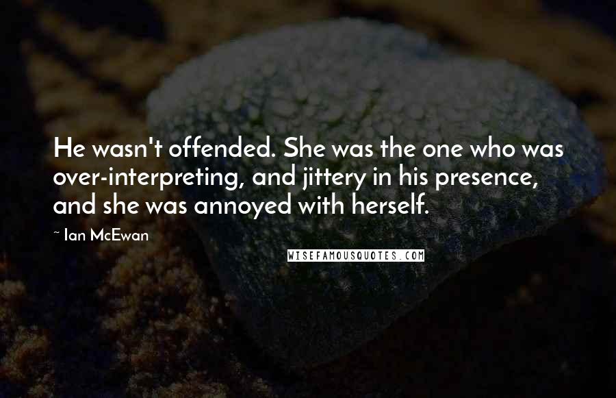 Ian McEwan Quotes: He wasn't offended. She was the one who was over-interpreting, and jittery in his presence, and she was annoyed with herself.