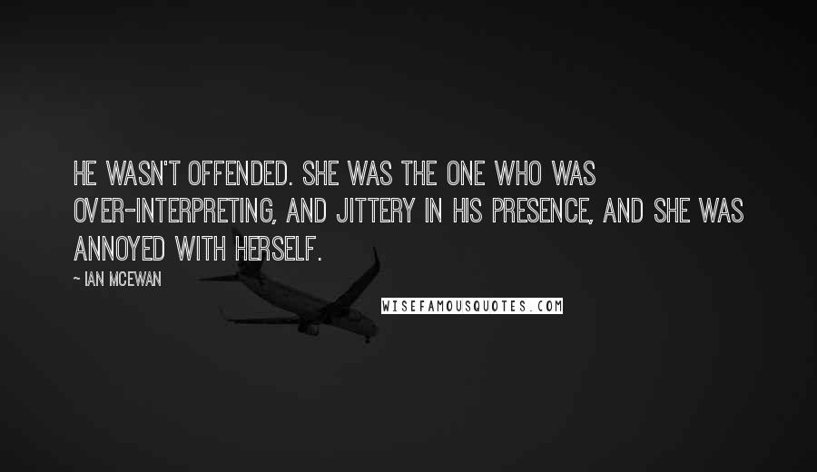 Ian McEwan Quotes: He wasn't offended. She was the one who was over-interpreting, and jittery in his presence, and she was annoyed with herself.