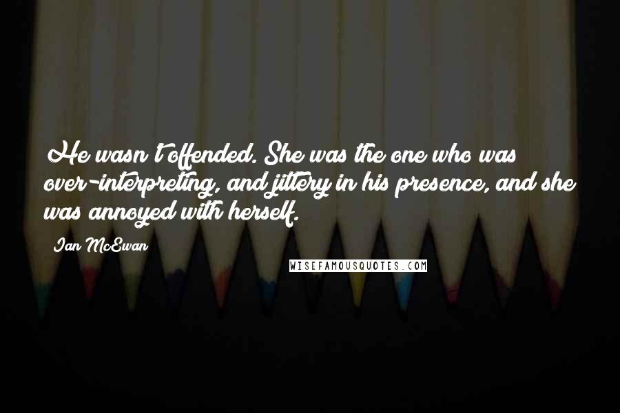 Ian McEwan Quotes: He wasn't offended. She was the one who was over-interpreting, and jittery in his presence, and she was annoyed with herself.