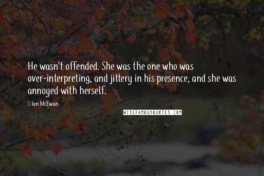 Ian McEwan Quotes: He wasn't offended. She was the one who was over-interpreting, and jittery in his presence, and she was annoyed with herself.