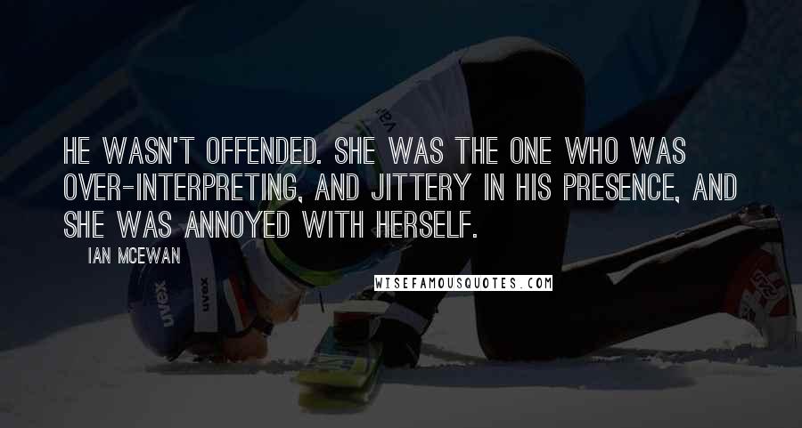 Ian McEwan Quotes: He wasn't offended. She was the one who was over-interpreting, and jittery in his presence, and she was annoyed with herself.
