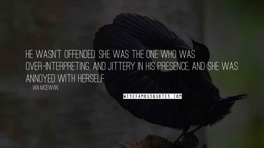 Ian McEwan Quotes: He wasn't offended. She was the one who was over-interpreting, and jittery in his presence, and she was annoyed with herself.
