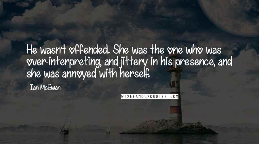 Ian McEwan Quotes: He wasn't offended. She was the one who was over-interpreting, and jittery in his presence, and she was annoyed with herself.