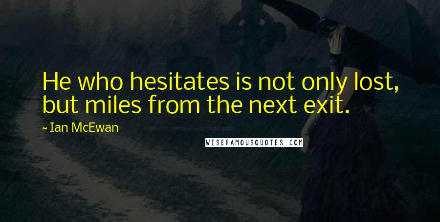 Ian McEwan Quotes: He who hesitates is not only lost, but miles from the next exit.