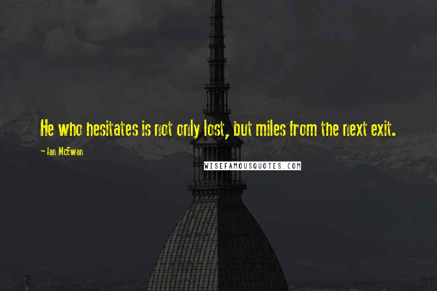 Ian McEwan Quotes: He who hesitates is not only lost, but miles from the next exit.