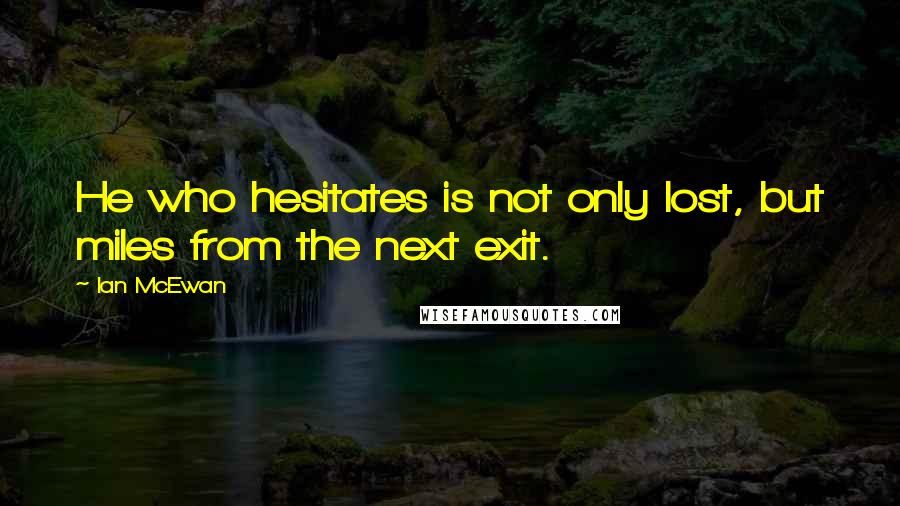 Ian McEwan Quotes: He who hesitates is not only lost, but miles from the next exit.