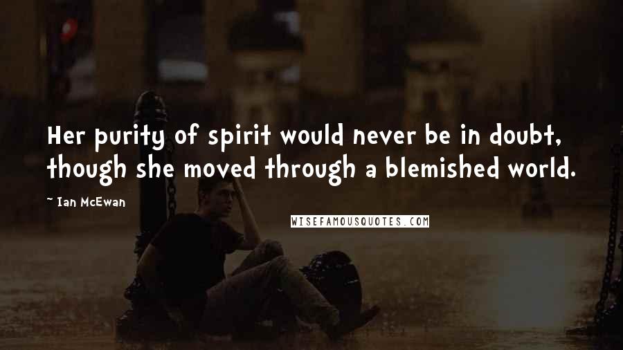 Ian McEwan Quotes: Her purity of spirit would never be in doubt, though she moved through a blemished world.