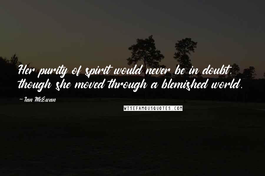 Ian McEwan Quotes: Her purity of spirit would never be in doubt, though she moved through a blemished world.