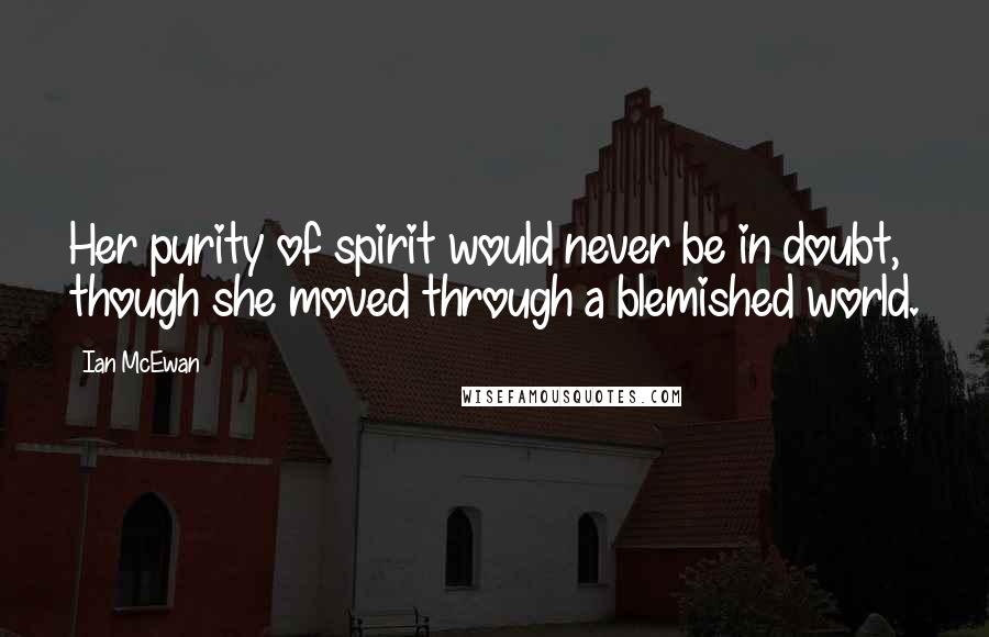 Ian McEwan Quotes: Her purity of spirit would never be in doubt, though she moved through a blemished world.