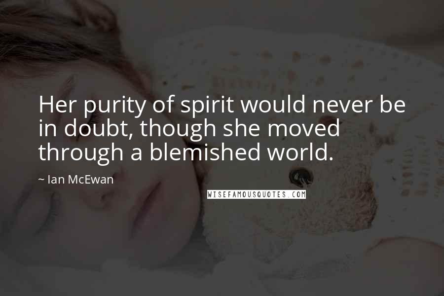 Ian McEwan Quotes: Her purity of spirit would never be in doubt, though she moved through a blemished world.