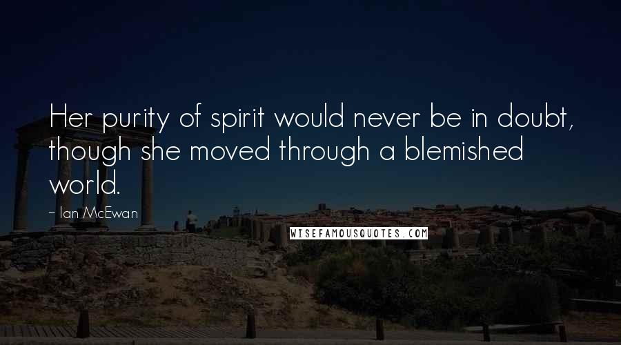 Ian McEwan Quotes: Her purity of spirit would never be in doubt, though she moved through a blemished world.