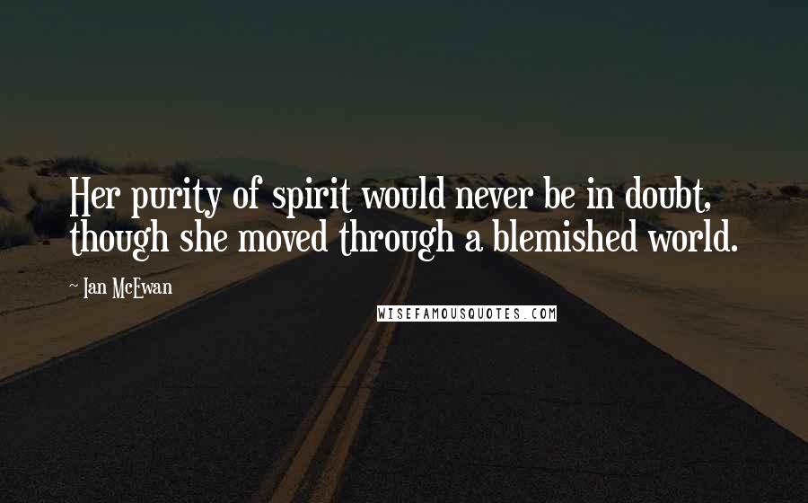 Ian McEwan Quotes: Her purity of spirit would never be in doubt, though she moved through a blemished world.