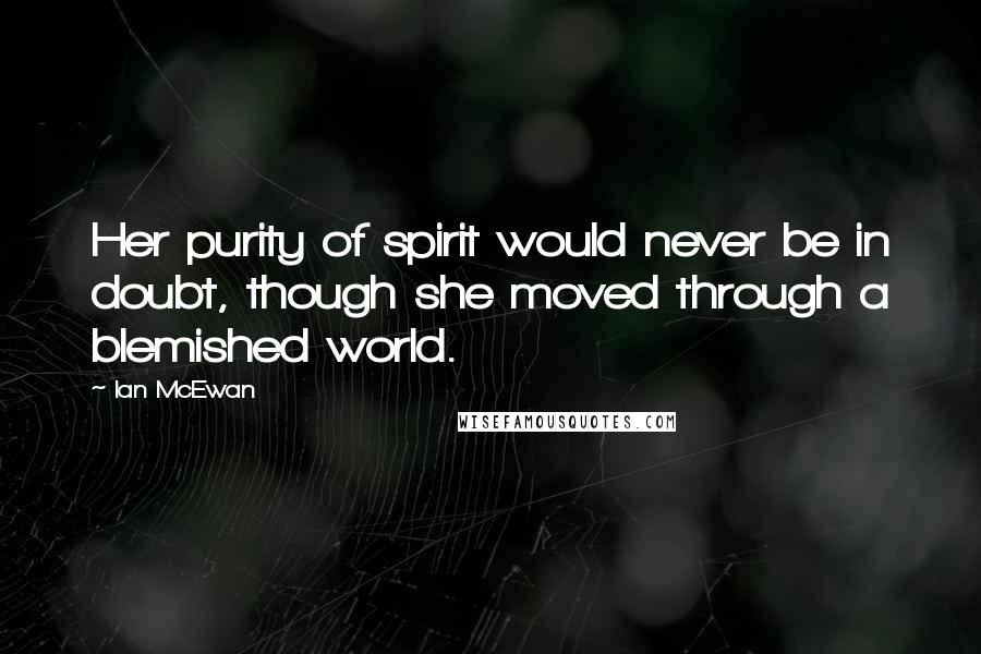 Ian McEwan Quotes: Her purity of spirit would never be in doubt, though she moved through a blemished world.