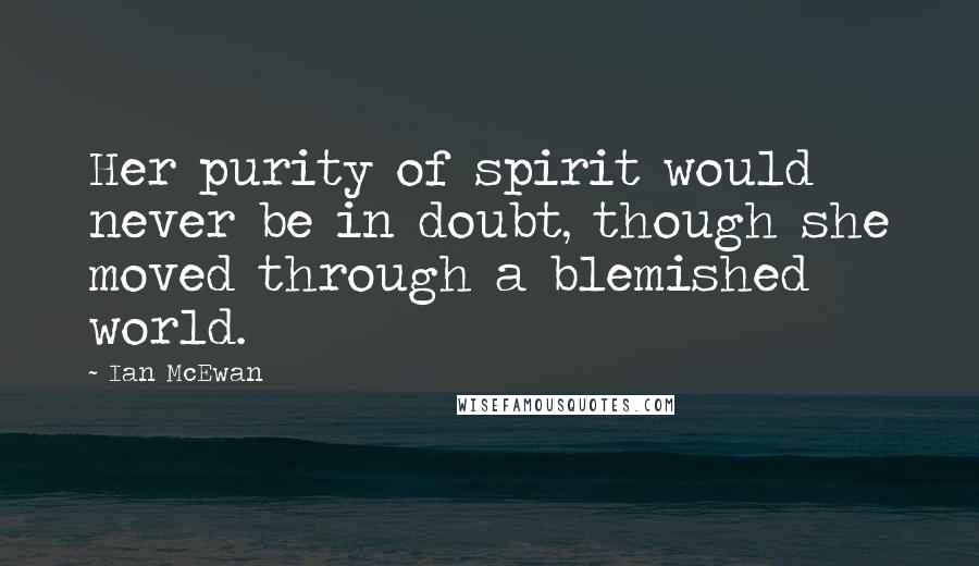 Ian McEwan Quotes: Her purity of spirit would never be in doubt, though she moved through a blemished world.
