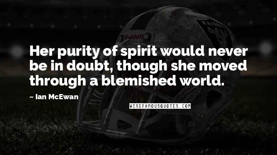 Ian McEwan Quotes: Her purity of spirit would never be in doubt, though she moved through a blemished world.