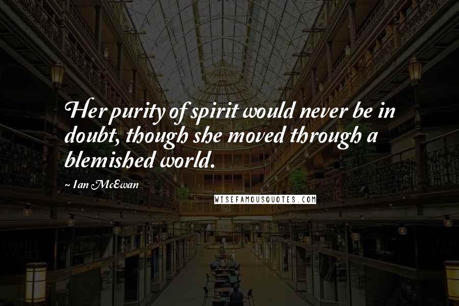 Ian McEwan Quotes: Her purity of spirit would never be in doubt, though she moved through a blemished world.