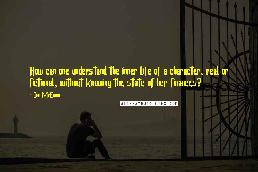 Ian McEwan Quotes: How can one understand the inner life of a character, real or fictional, without knowing the state of her finances?