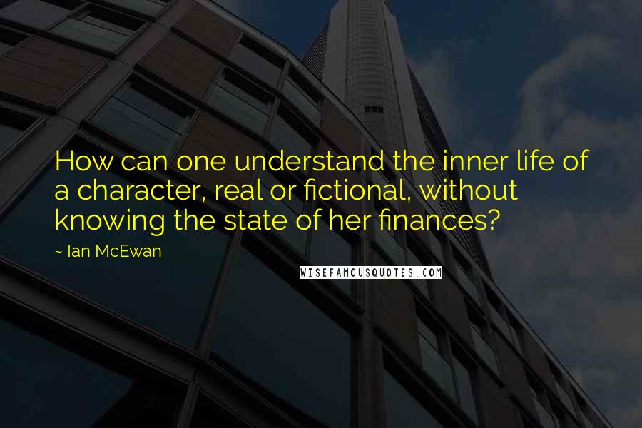 Ian McEwan Quotes: How can one understand the inner life of a character, real or fictional, without knowing the state of her finances?