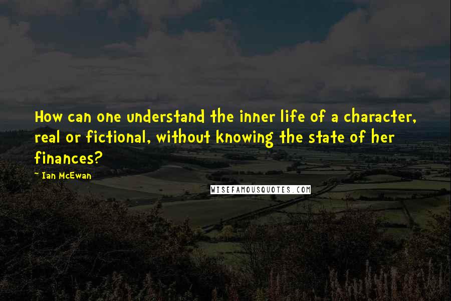 Ian McEwan Quotes: How can one understand the inner life of a character, real or fictional, without knowing the state of her finances?