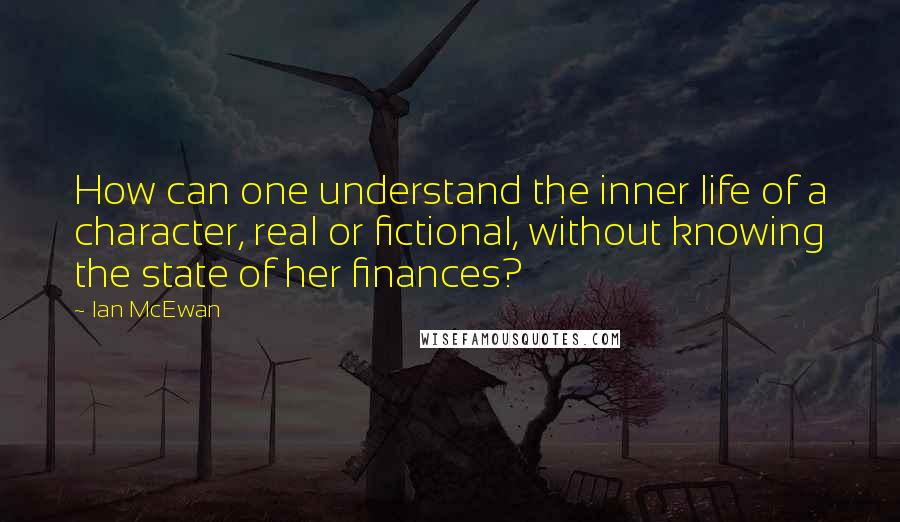 Ian McEwan Quotes: How can one understand the inner life of a character, real or fictional, without knowing the state of her finances?