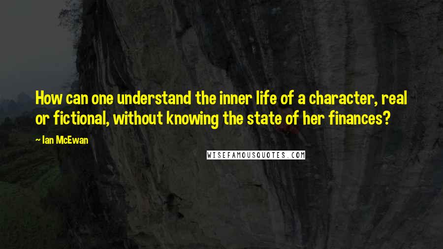 Ian McEwan Quotes: How can one understand the inner life of a character, real or fictional, without knowing the state of her finances?