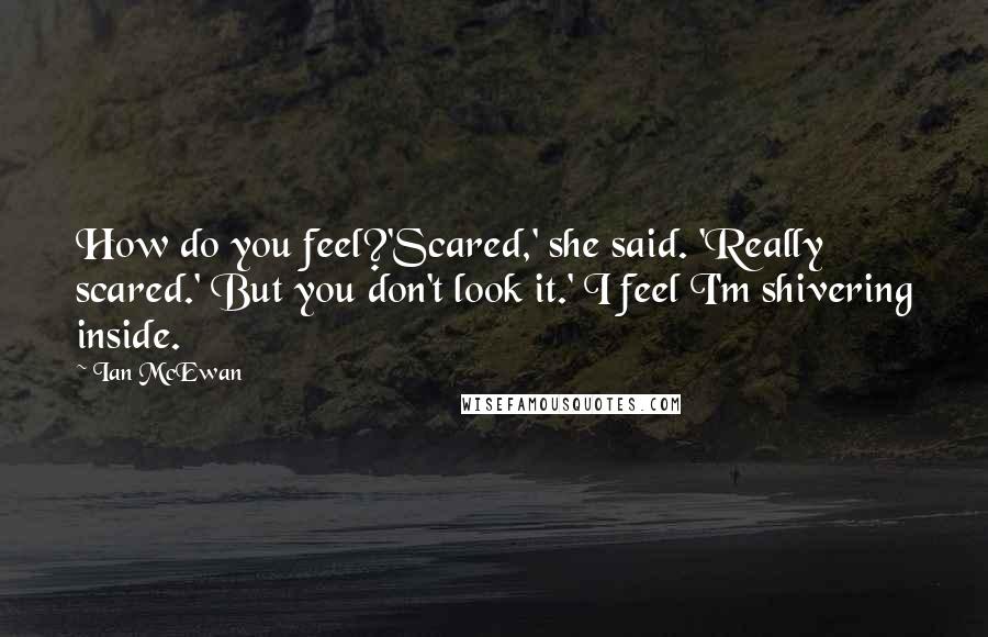 Ian McEwan Quotes: How do you feel?'Scared,' she said. 'Really scared.' But you don't look it.' I feel I'm shivering inside.
