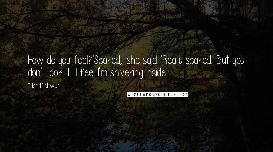 Ian McEwan Quotes: How do you feel?'Scared,' she said. 'Really scared.' But you don't look it.' I feel I'm shivering inside.