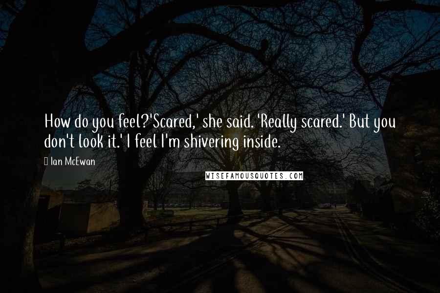 Ian McEwan Quotes: How do you feel?'Scared,' she said. 'Really scared.' But you don't look it.' I feel I'm shivering inside.