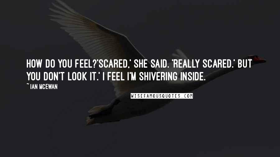 Ian McEwan Quotes: How do you feel?'Scared,' she said. 'Really scared.' But you don't look it.' I feel I'm shivering inside.