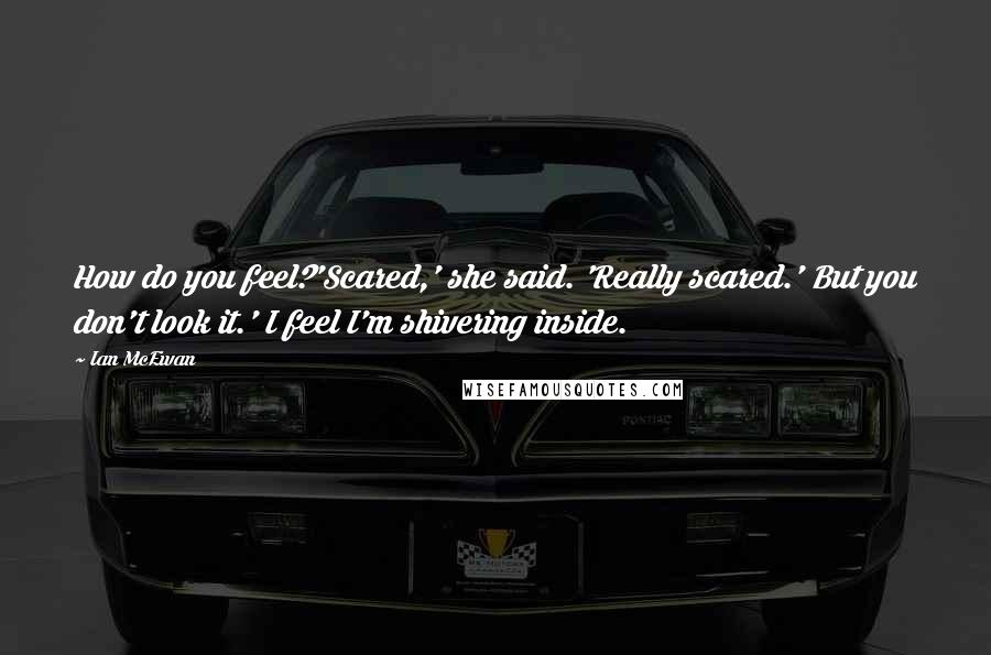 Ian McEwan Quotes: How do you feel?'Scared,' she said. 'Really scared.' But you don't look it.' I feel I'm shivering inside.