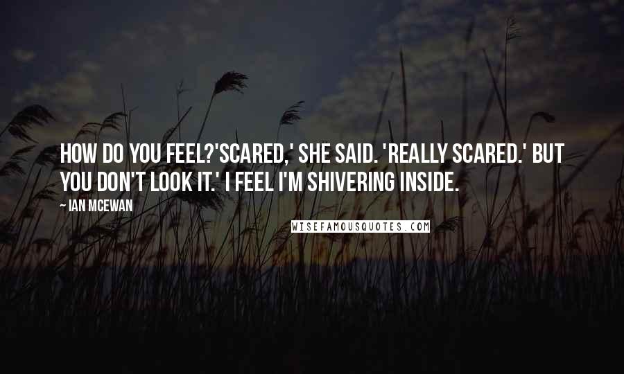 Ian McEwan Quotes: How do you feel?'Scared,' she said. 'Really scared.' But you don't look it.' I feel I'm shivering inside.