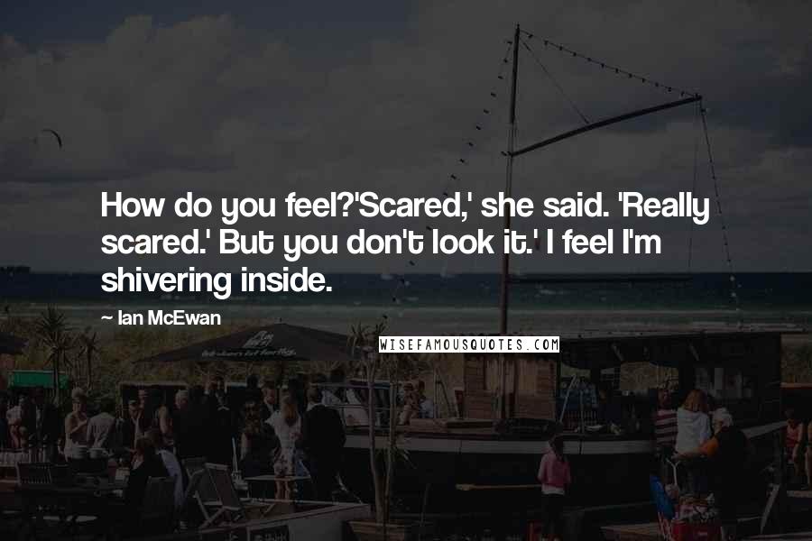 Ian McEwan Quotes: How do you feel?'Scared,' she said. 'Really scared.' But you don't look it.' I feel I'm shivering inside.