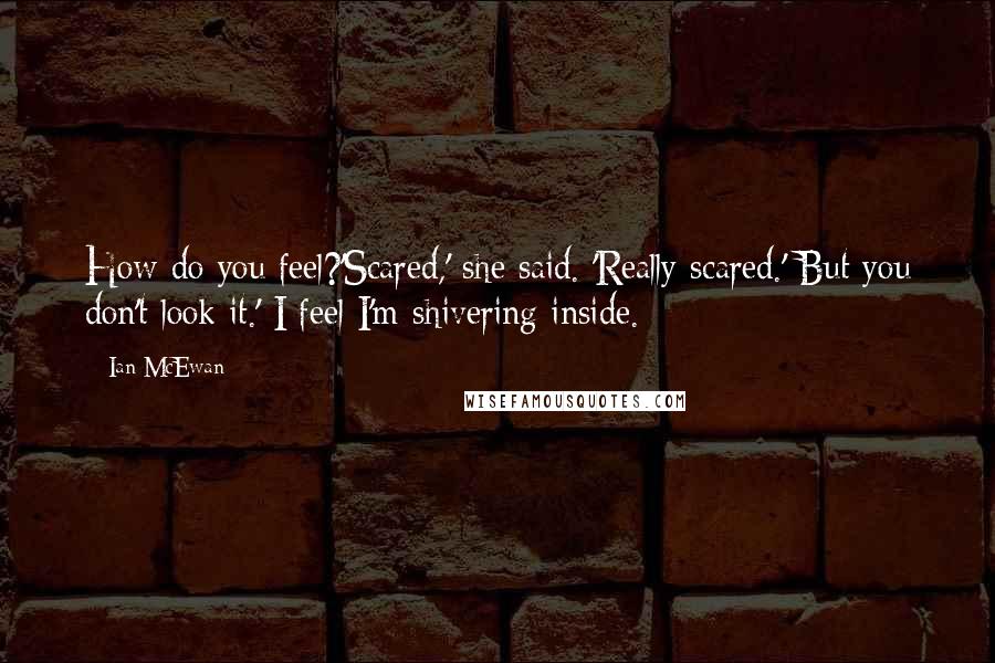 Ian McEwan Quotes: How do you feel?'Scared,' she said. 'Really scared.' But you don't look it.' I feel I'm shivering inside.