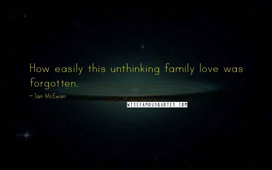 Ian McEwan Quotes: How easily this unthinking family love was forgotten.