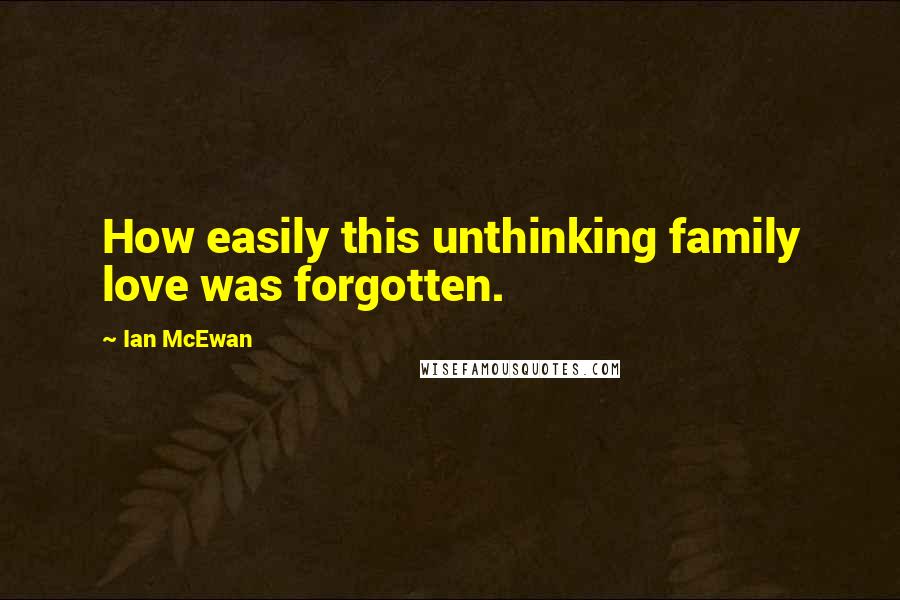 Ian McEwan Quotes: How easily this unthinking family love was forgotten.