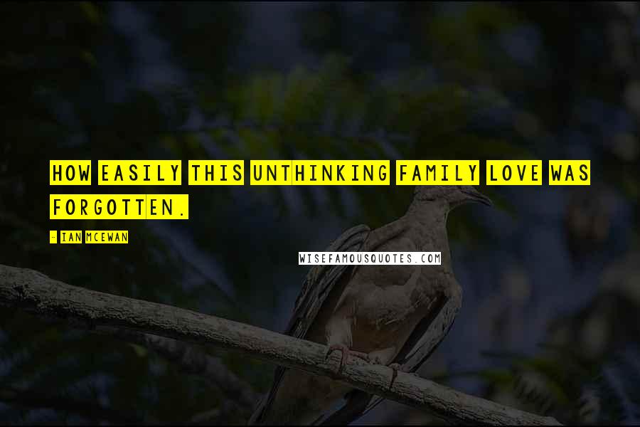 Ian McEwan Quotes: How easily this unthinking family love was forgotten.
