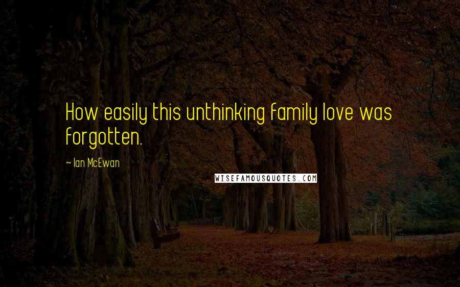 Ian McEwan Quotes: How easily this unthinking family love was forgotten.