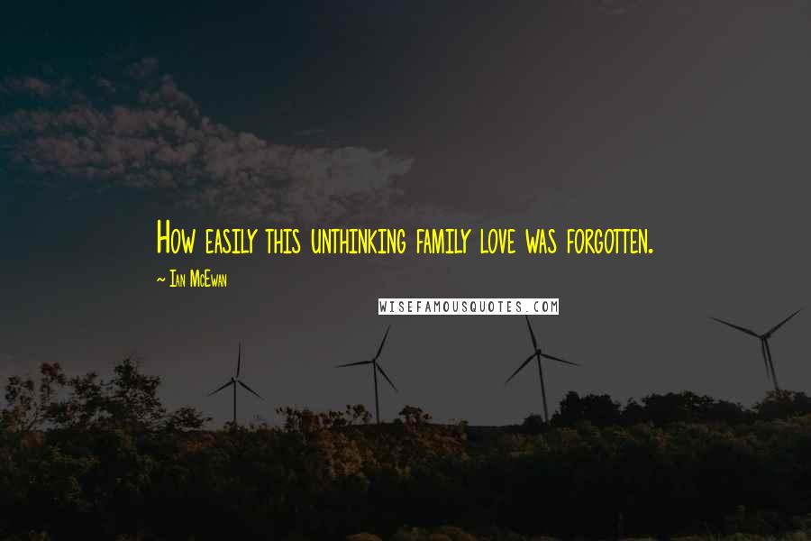 Ian McEwan Quotes: How easily this unthinking family love was forgotten.