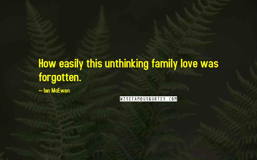 Ian McEwan Quotes: How easily this unthinking family love was forgotten.