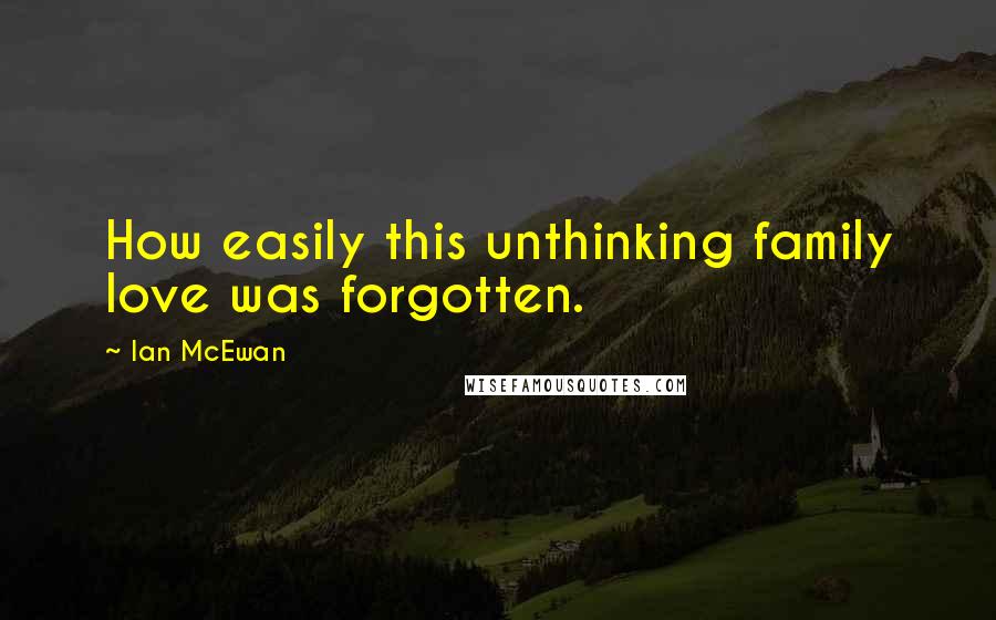 Ian McEwan Quotes: How easily this unthinking family love was forgotten.