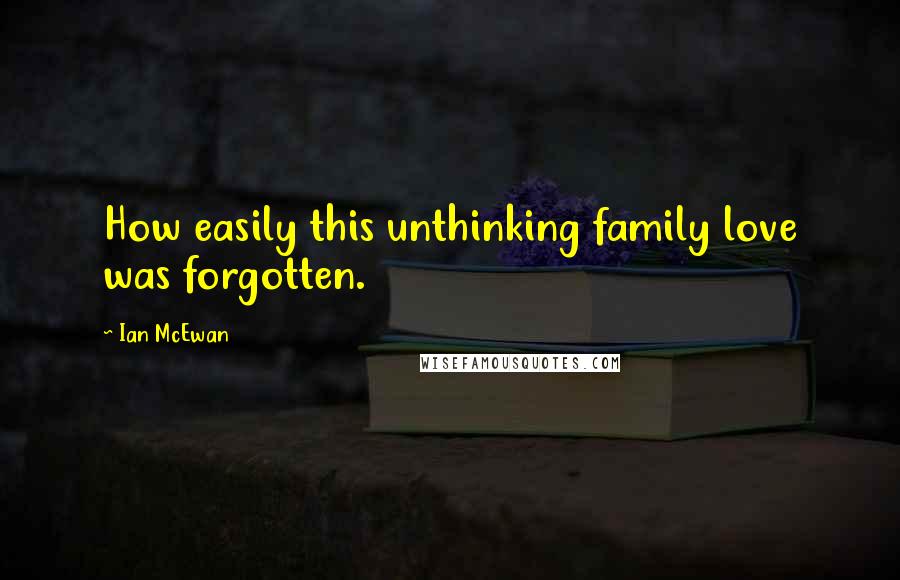 Ian McEwan Quotes: How easily this unthinking family love was forgotten.