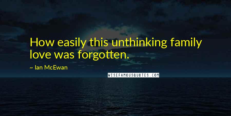 Ian McEwan Quotes: How easily this unthinking family love was forgotten.