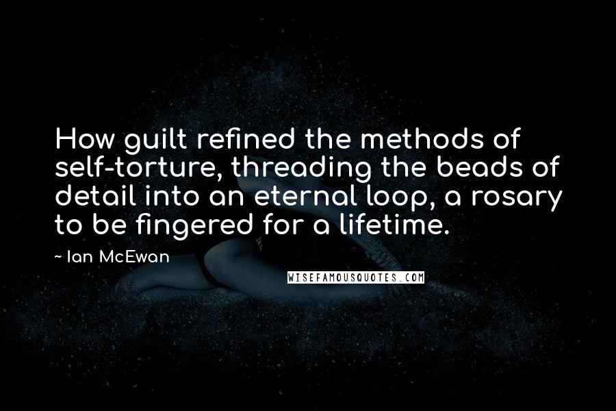 Ian McEwan Quotes: How guilt refined the methods of self-torture, threading the beads of detail into an eternal loop, a rosary to be fingered for a lifetime.