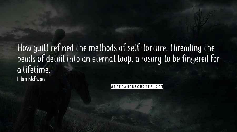 Ian McEwan Quotes: How guilt refined the methods of self-torture, threading the beads of detail into an eternal loop, a rosary to be fingered for a lifetime.