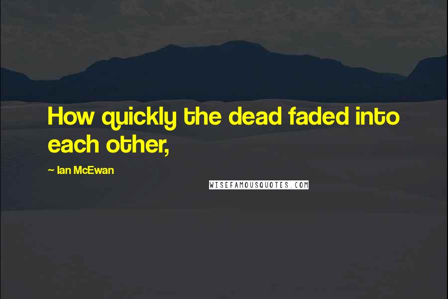 Ian McEwan Quotes: How quickly the dead faded into each other,