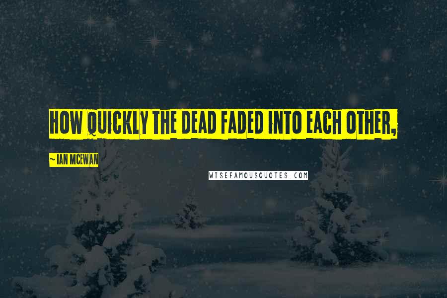 Ian McEwan Quotes: How quickly the dead faded into each other,