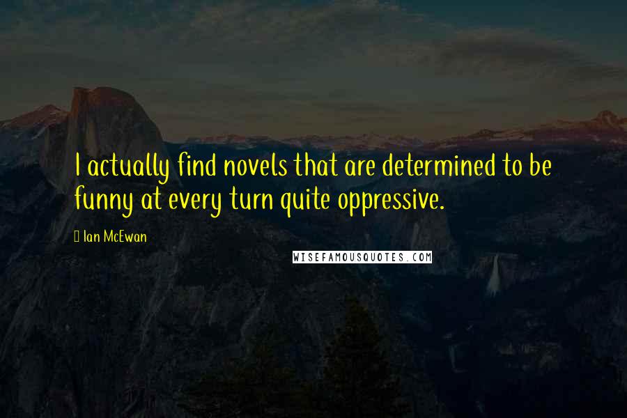 Ian McEwan Quotes: I actually find novels that are determined to be funny at every turn quite oppressive.